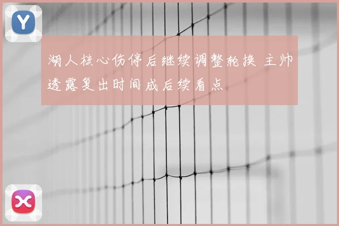 湖人核心伤停后继续调整轮换 主帅透露复出时间成后续看点