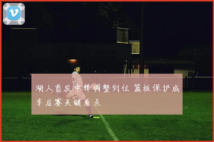 湖人首发中锋调整到位 篮板保护成季后赛关键看点