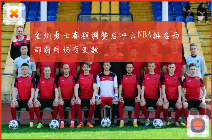金州勇士赛程调整后冲击NBA排名西部前列仍存变数