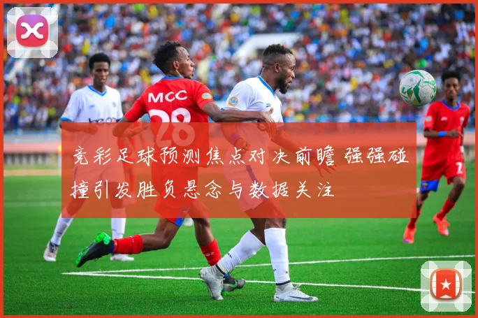 竞彩足球预测焦点对决前瞻 强强碰撞引发胜负悬念与数据关注