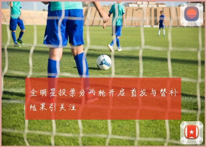 全明星投票分两轮开启 首发与替补结果引关注