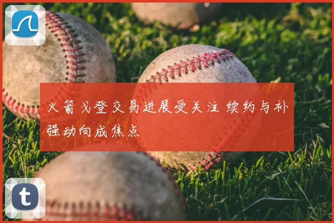 火箭戈登交易进展受关注 续约与补强动向成焦点