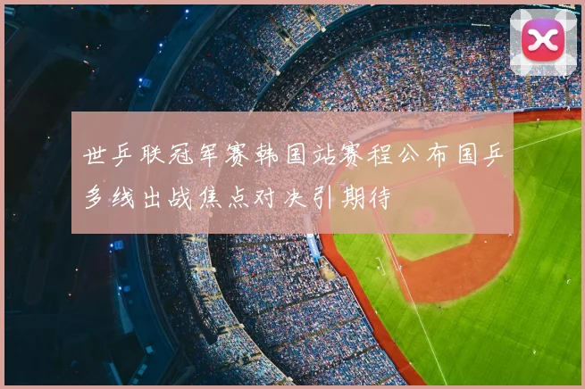 世乒联冠军赛韩国站赛程公布国乒多线出战焦点对决引期待