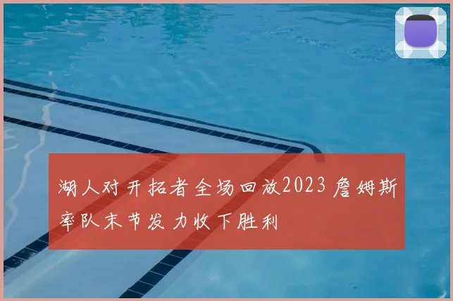 湖人对开拓者全场回放2023 詹姆斯率队末节发力收下胜利