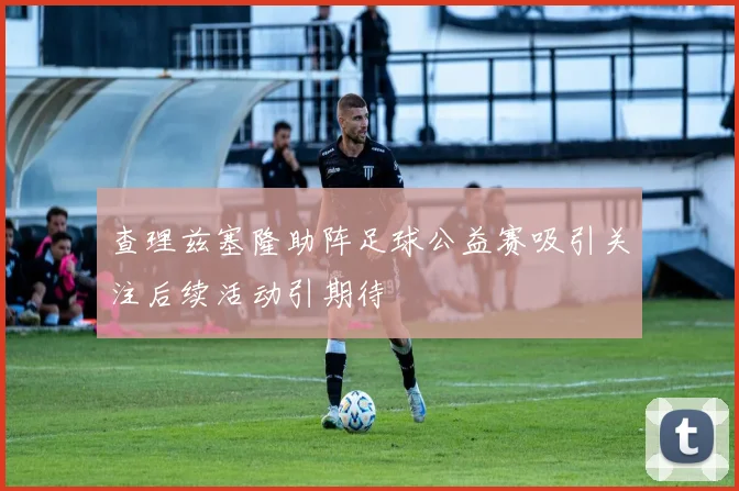 查理兹塞隆助阵足球公益赛吸引关注后续活动引期待