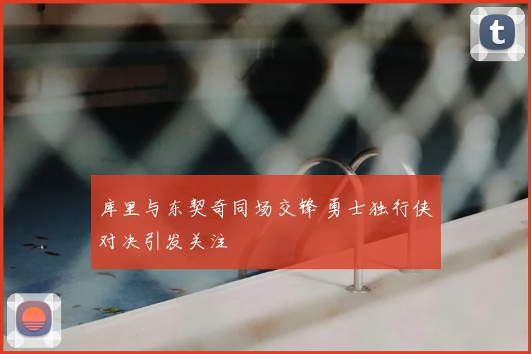 库里与东契奇同场交锋 勇士独行侠对决引发关注