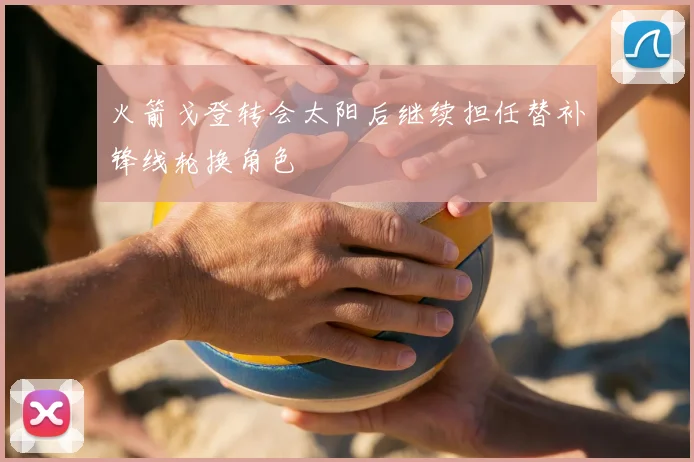火箭戈登转会太阳后继续担任替补锋线轮换角色