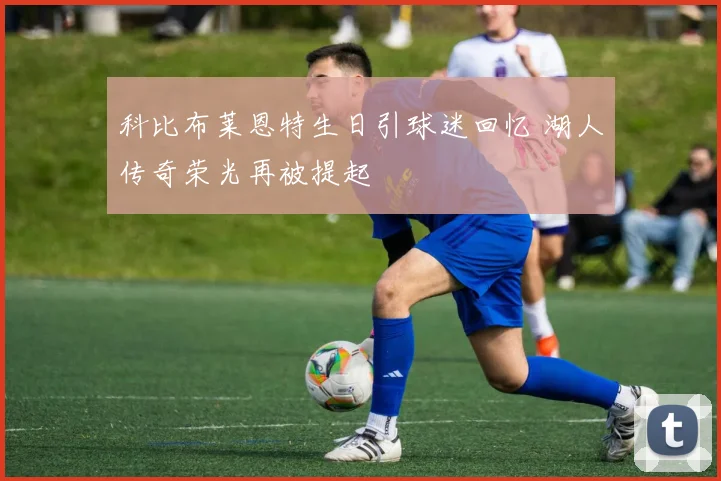 科比布莱恩特生日引球迷回忆 湖人传奇荣光再被提起
