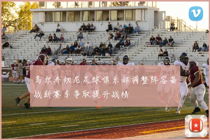 乌尔济切尼足球俱乐部调整阵容备战新赛季争取提升战绩