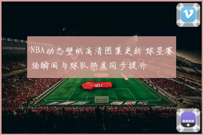 NBA动态壁纸高清图集更新 球星赛场瞬间与球队热度同步提升