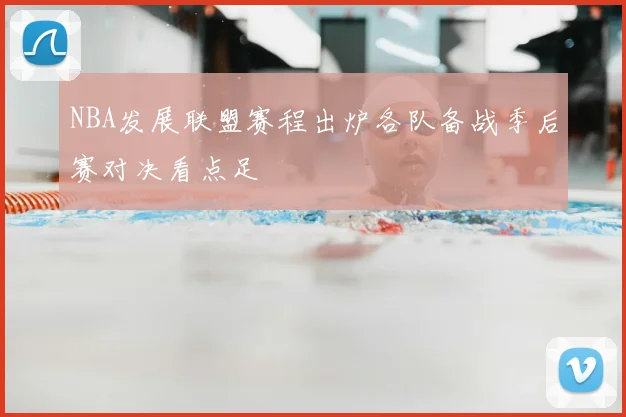NBA发展联盟赛程出炉各队备战季后赛对决看点足