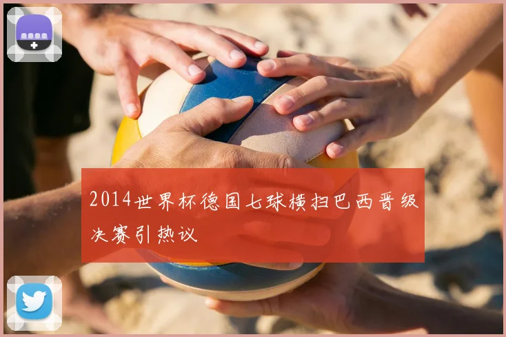 2014世界杯德国七球横扫巴西晋级决赛引热议