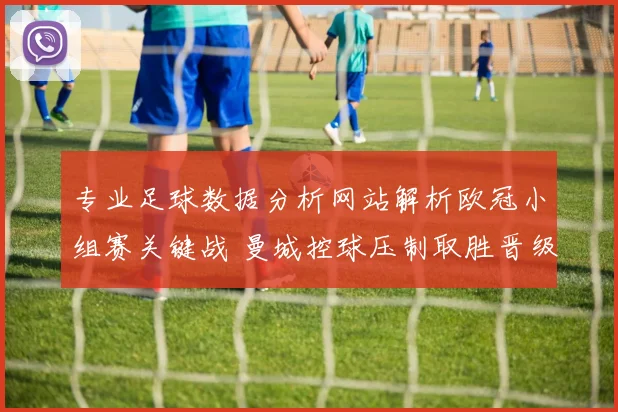 专业足球数据分析网站解析欧冠小组赛关键战 曼城控球压制取胜晋级前景更稳