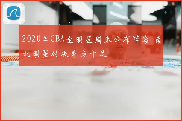 2020年CBA全明星周末公布阵容 南北明星对决看点十足
