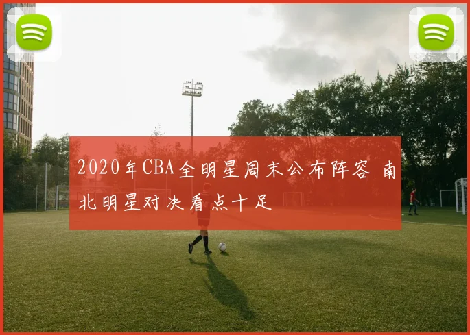2020年CBA全明星周末公布阵容 南北明星对决看点十足