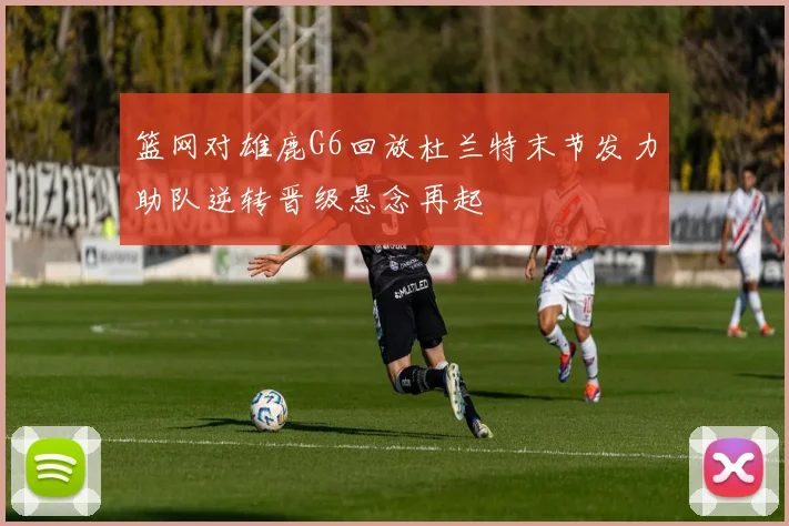 篮网对雄鹿G6回放杜兰特末节发力助队逆转晋级悬念再起