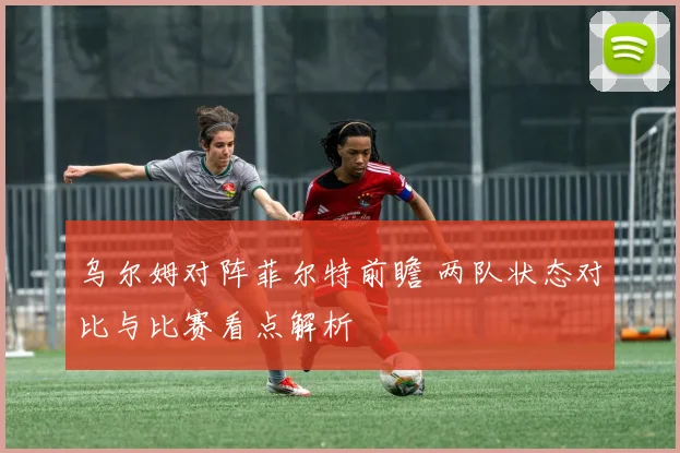 乌尔姆对阵菲尔特前瞻 两队状态对比与比赛看点解析