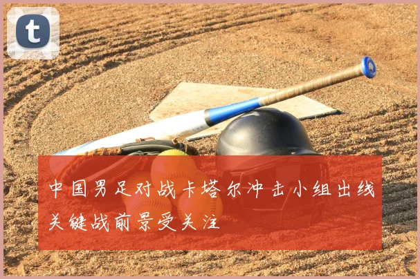 中国男足对战卡塔尔冲击小组出线关键战前景受关注