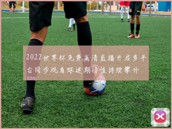 2022世界杯免费高清直播开启多平台同步观看球迷期待值持续攀升