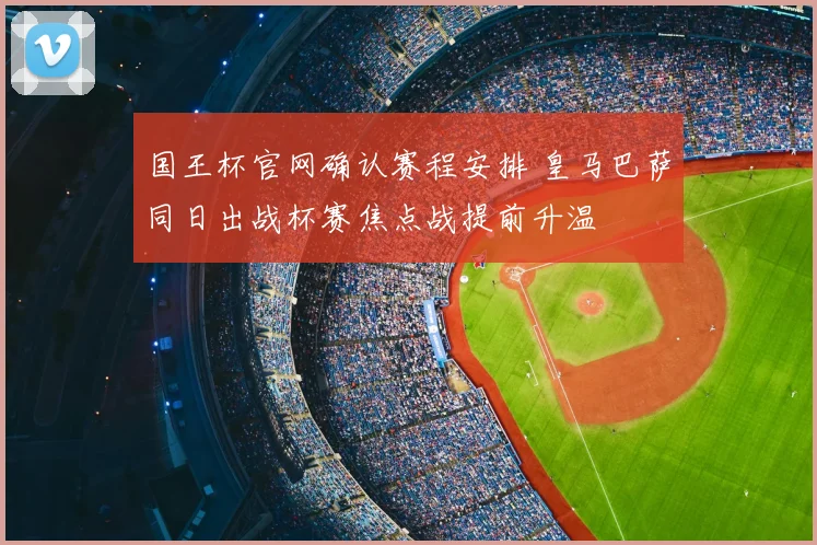 国王杯官网确认赛程安排 皇马巴萨同日出战杯赛焦点战提前升温