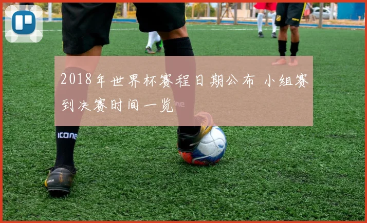 2018年世界杯赛程日期公布 小组赛到决赛时间一览
