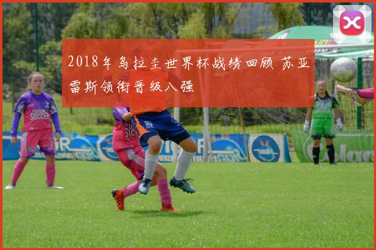 2018年乌拉圭世界杯战绩回顾 苏亚雷斯领衔晋级八强