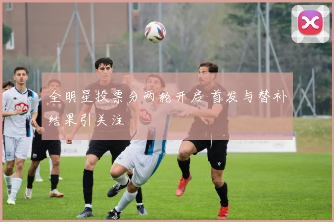 全明星投票分两轮开启 首发与替补结果引关注