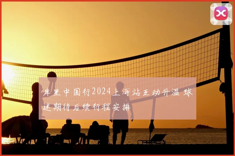 库里中国行2024上海站互动升温 球迷期待后续行程安排