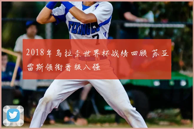 2018年乌拉圭世界杯战绩回顾 苏亚雷斯领衔晋级八强