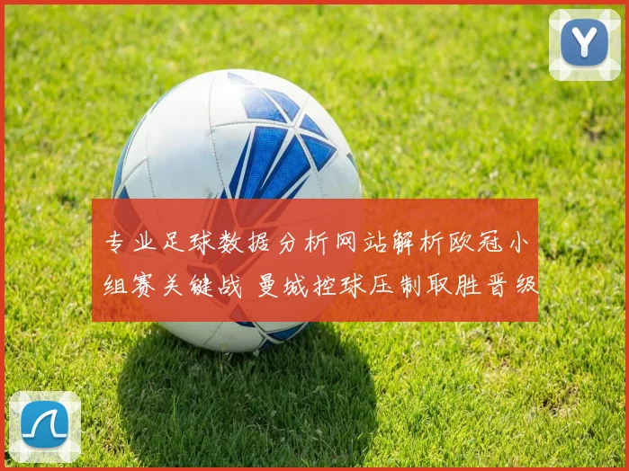 专业足球数据分析网站解析欧冠小组赛关键战 曼城控球压制取胜晋级前景更稳
