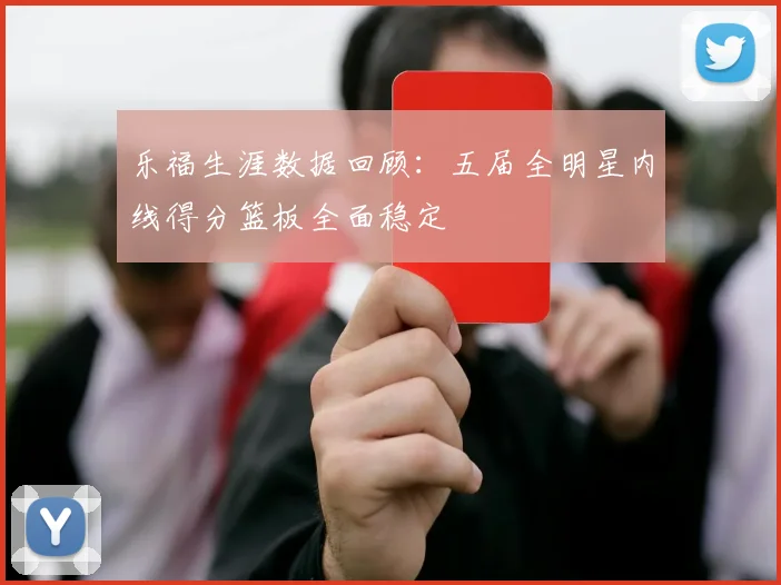 乐福生涯数据回顾：五届全明星内线得分篮板全面稳定
