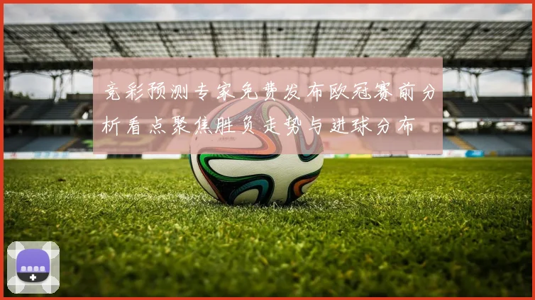 竞彩预测专家免费发布欧冠赛前分析看点聚焦胜负走势与进球分布
