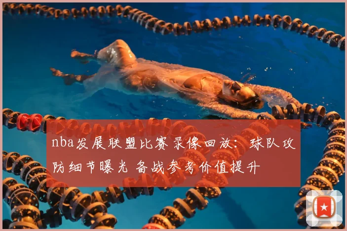 nba发展联盟比赛录像回放:球队攻防细节曝光 备战参考价值提升
