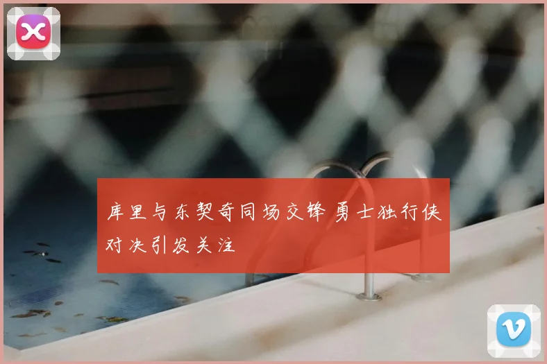 库里与东契奇同场交锋 勇士独行侠对决引发关注