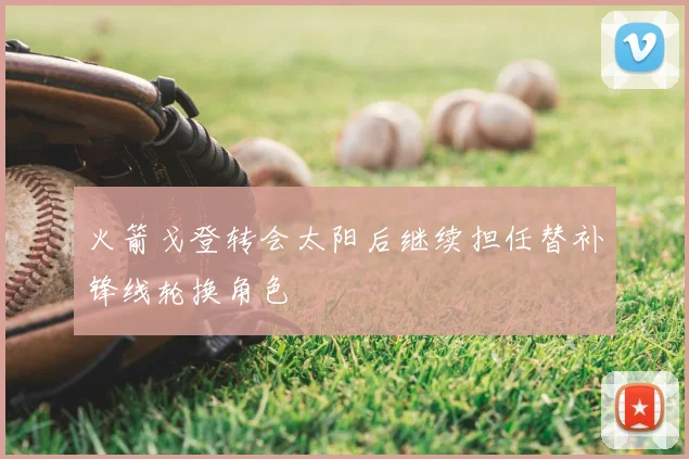 火箭戈登转会太阳后继续担任替补锋线轮换角色